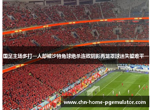 国足主场多打一人却被沙特角球绝杀连败阴影再笼罩球迷失望难平一