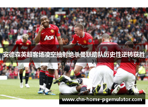 安德森英超客场凌空抽射绝杀曼联助队历史性逆转获胜 安德森英超客场凌空抽射绝杀曼联助队历史性逆转获胜