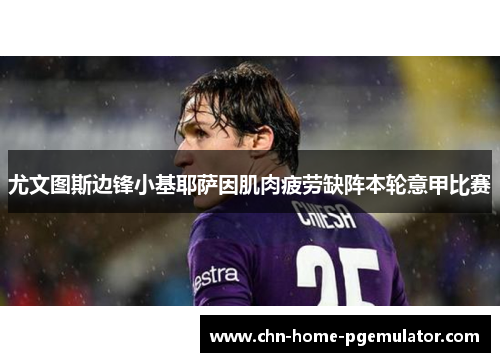 尤文图斯边锋小基耶萨因肌肉疲劳缺阵本轮意甲比赛