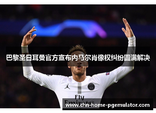 巴黎圣日耳曼官方宣布内马尔肖像权纠纷圆满解决