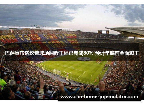 巴萨宣布诺坎普球场翻修工程已完成80% 预计年底前全面竣工 巴萨宣布诺坎普球场翻修工程已完成80% 预计年底前全面竣工