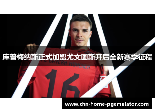 库普梅纳斯正式加盟尤文图斯开启全新赛季征程 库普梅纳斯正式加盟尤文图斯开启全新赛季征程