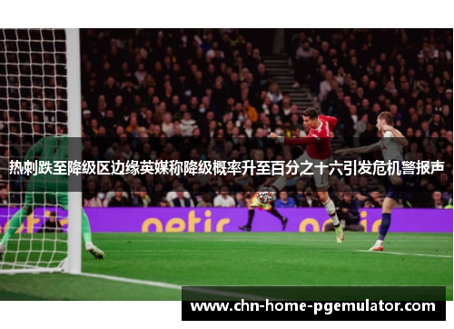 热刺跌至降级区边缘英媒称降级概率升至百分之十六引发危机警报声 热刺跌至降级区边缘英媒称降级概率升至百分之十六引发危机警报声