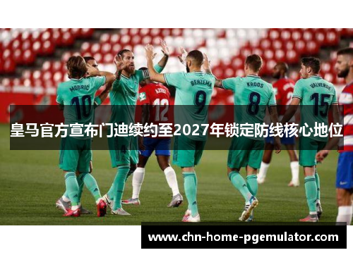 皇马官方宣布门迪续约至2027年锁定防线核心地位 皇马官方宣布门迪续约至2027年锁定防线核心地位