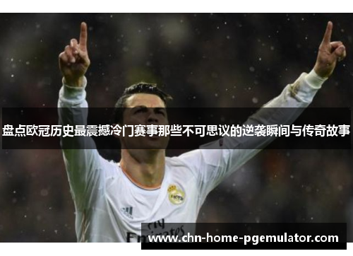 盘点欧冠历史最震撼冷门赛事那些不可思议的逆袭瞬间与传奇故事
