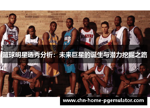 篮球明星选秀分析：未来巨星的诞生与潜力挖掘之路