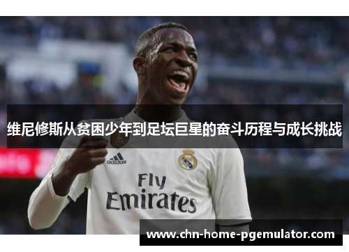 维尼修斯从贫困少年到足坛巨星的奋斗历程与成长挑战