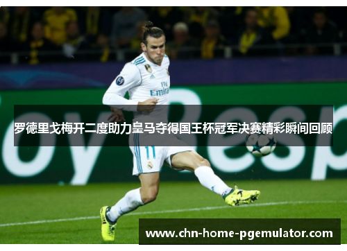 罗德里戈梅开二度助力皇马夺得国王杯冠军决赛精彩瞬间回顾