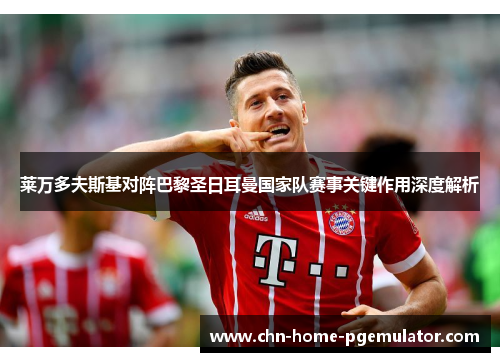 莱万多夫斯基对阵巴黎圣日耳曼国家队赛事关键作用深度解析