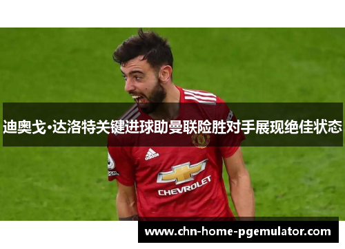 迪奥戈·达洛特关键进球助曼联险胜对手展现绝佳状态