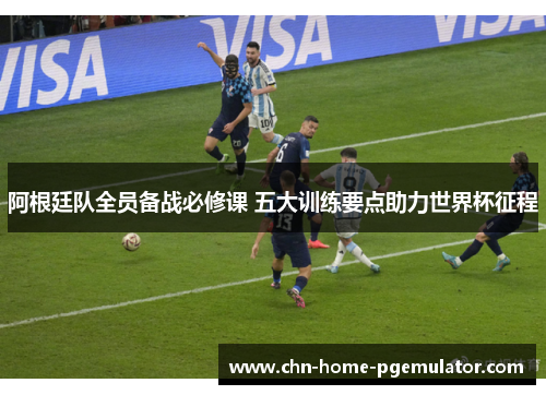 阿根廷队全员备战必修课 五大训练要点助力世界杯征程