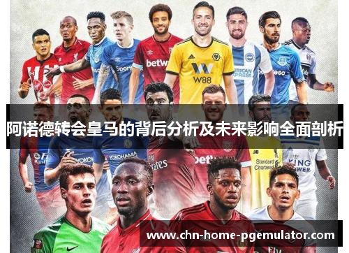 阿诺德转会皇马的背后分析及未来影响全面剖析 阿诺德转会皇马的背后分析及未来影响全面剖析