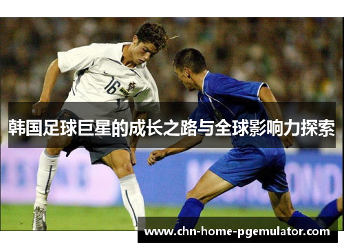 韩国足球巨星的成长之路与全球影响力探索