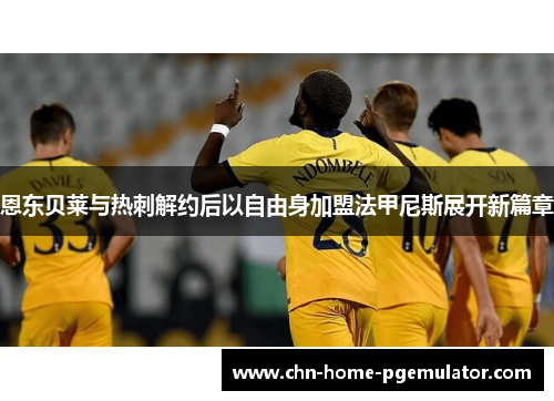 恩东贝莱与热刺解约后以自由身加盟法甲尼斯展开新篇章