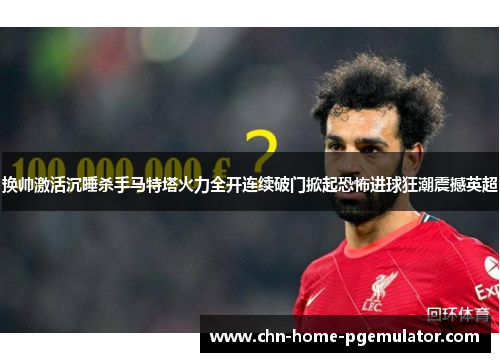 换帅激活沉睡杀手马特塔火力全开连续破门掀起恐怖进球狂潮震撼英超 换帅激活沉睡杀手马特塔火力全开连续破门掀起恐怖进球狂潮震撼英超