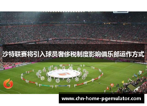 沙特联赛将引入球员奢侈税制度影响俱乐部运作方式