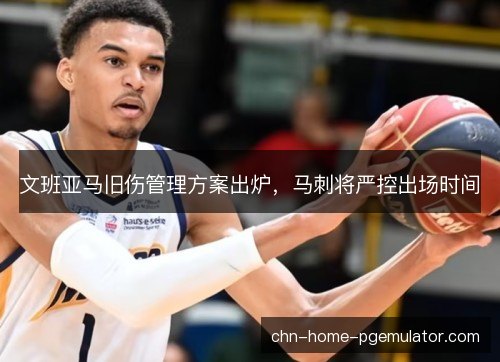 文班亚马旧伤管理方案出炉,马刺将严控出场时间 文班亚马旧伤管理方案出炉,马刺将严控出场时间