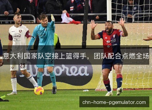 意大利国家队空接上篮得手，团队配合点燃全场